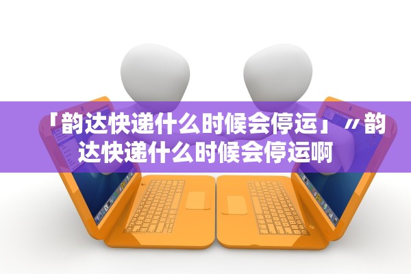 「韵达快递什么时候会停运」〃韵达快递什么时候会停运啊