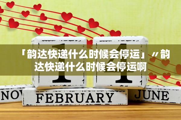 「韵达快递什么时候会停运」〃韵达快递什么时候会停运啊