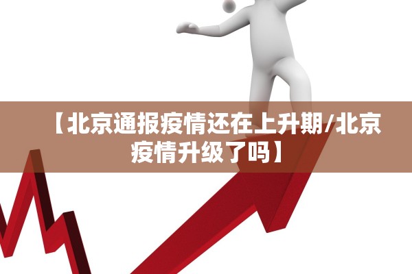 【北京通报疫情还在上升期/北京疫情升级了吗】