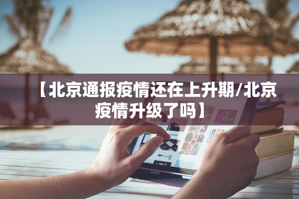 【北京通报疫情还在上升期/北京疫情升级了吗】