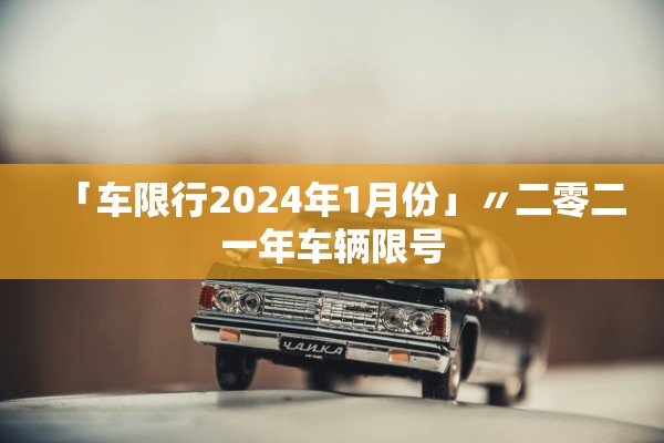 「车限行2024年1月份」〃二零二一年车辆限号