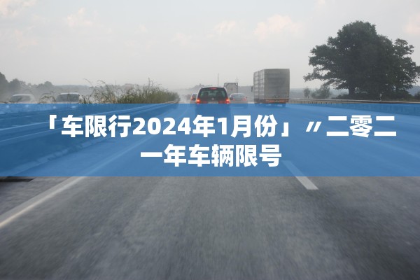 「车限行2024年1月份」〃二零二一年车辆限号