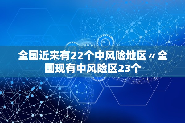 全国近来有22个中风险地区〃全国现有中风险区23个