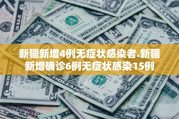 新疆新增4例无症状感染者.新疆新增确诊6例无症状感染15例