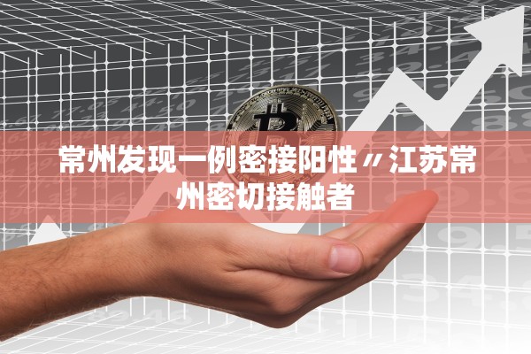 常州发现一例密接阳性〃江苏常州密切接触者