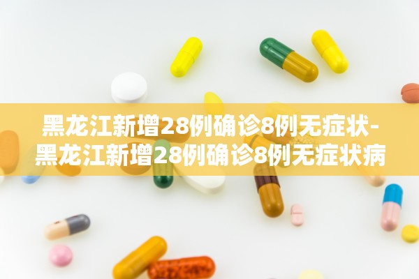 黑龙江新增28例确诊8例无症状-黑龙江新增28例确诊8例无症状病例