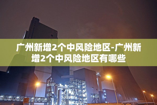 广州新增2个中风险地区-广州新增2个中风险地区有哪些