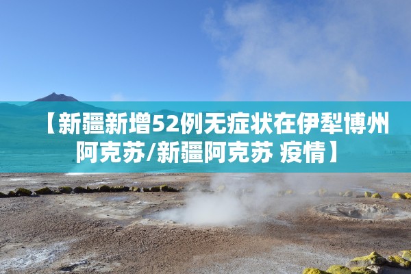【新疆新增52例无症状在伊犁博州阿克苏/新疆阿克苏 疫情】