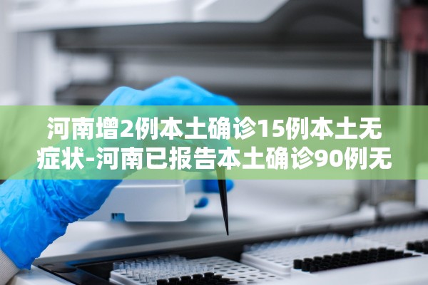 河南增2例本土确诊15例本土无症状-河南已报告本土确诊90例无症状51例