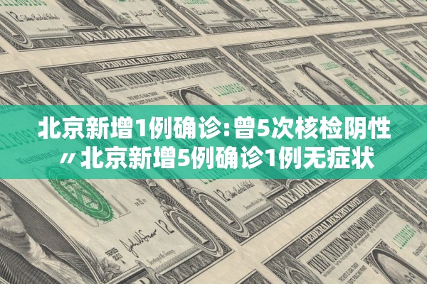 北京新增1例确诊:曾5次核检阴性〃北京新增5例确诊1例无症状