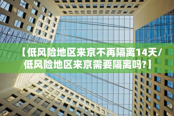 【低风险地区来京不再隔离14天/低风险地区来京需要隔离吗?】