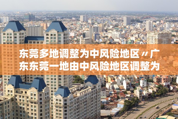 东莞多地调整为中风险地区〃广东东莞一地由中风险地区调整为低风险地区