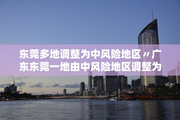 东莞多地调整为中风险地区〃广东东莞一地由中风险地区调整为低风险地区