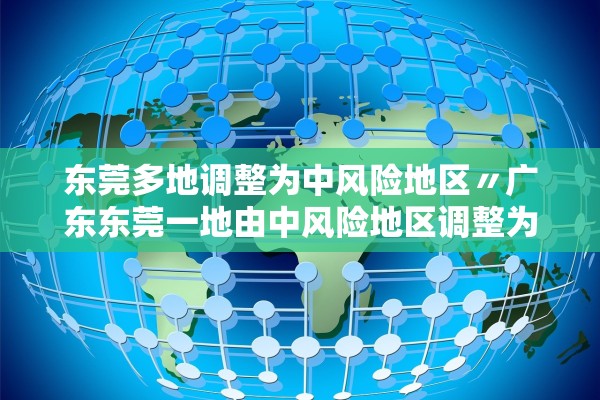 东莞多地调整为中风险地区〃广东东莞一地由中风险地区调整为低风险地区