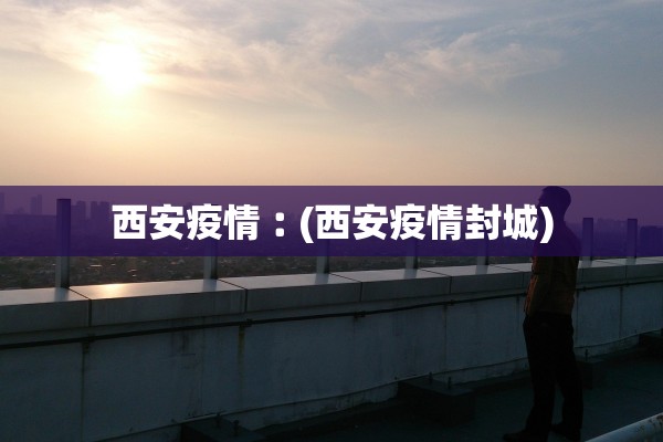 西安疫情︰(西安疫情封城)