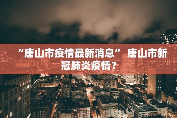 “唐山市疫情最新消息	” 唐山市新冠肺炎疫情？