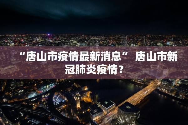 “唐山市疫情最新消息	” 唐山市新冠肺炎疫情？