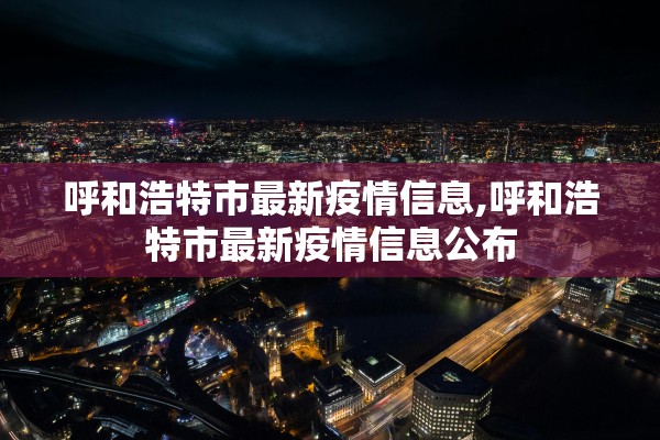 呼和浩特市最新疫情信息,呼和浩特市最新疫情信息公布