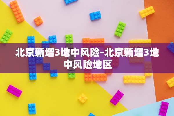 北京新增3地中风险-北京新增3地中风险地区