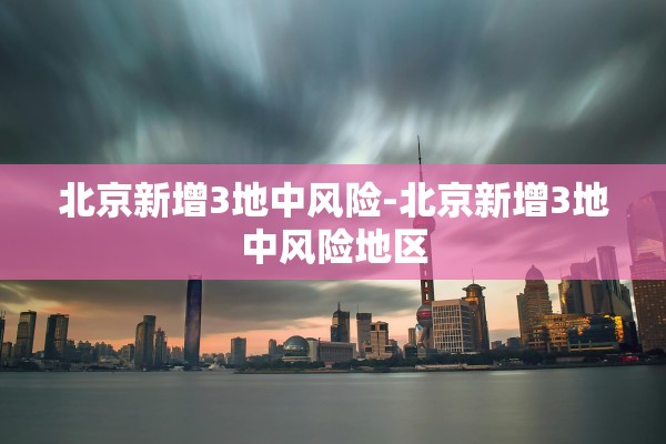 北京新增3地中风险-北京新增3地中风险地区