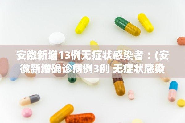安徽新增13例无症状感染者︰(安徽新增确诊病例3例 无症状感染者7人)