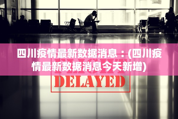 四川疫情最新数据消息︰(四川疫情最新数据消息今天新增)