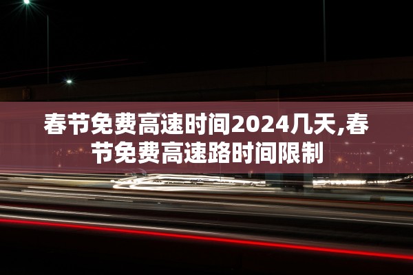 春节免费高速时间2024几天,春节免费高速路时间限制