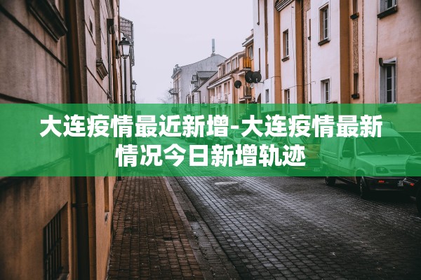 大连疫情最近新增-大连疫情最新情况今日新增轨迹