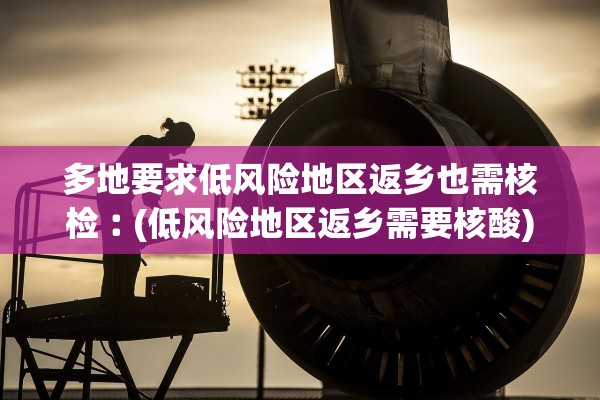 多地要求低风险地区返乡也需核检︰(低风险地区返乡需要核酸)