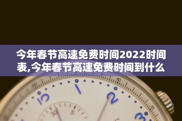 今年春节高速免费时间2022时间表,今年春节高速免费时间到什么时候结束
