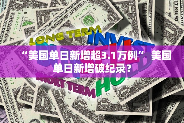 “美国单日新增超3.1万例	” 美国单日新增破纪录？