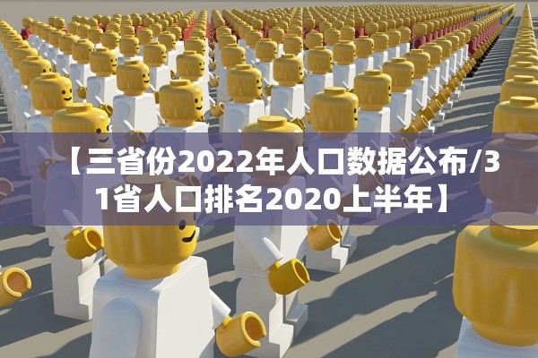 【三省份2022年人口数据公布/31省人口排名2020上半年】