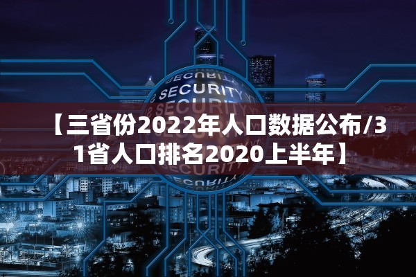 【三省份2022年人口数据公布/31省人口排名2020上半年】