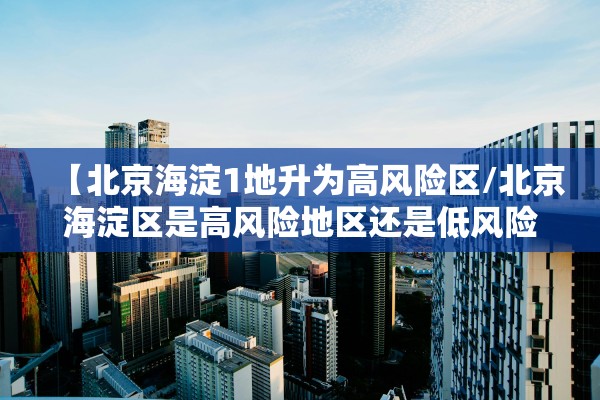 【北京海淀1地升为高风险区/北京海淀区是高风险地区还是低风险地区】