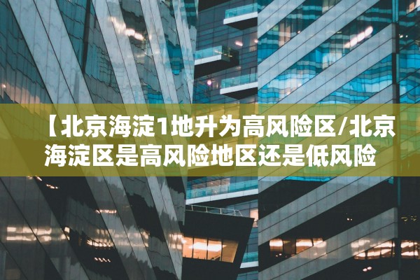 【北京海淀1地升为高风险区/北京海淀区是高风险地区还是低风险地区】