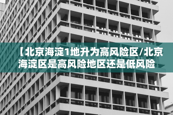 【北京海淀1地升为高风险区/北京海淀区是高风险地区还是低风险地区】