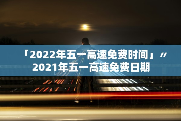 「2022年五一高速免费时间」〃2021年五一高速免费日期