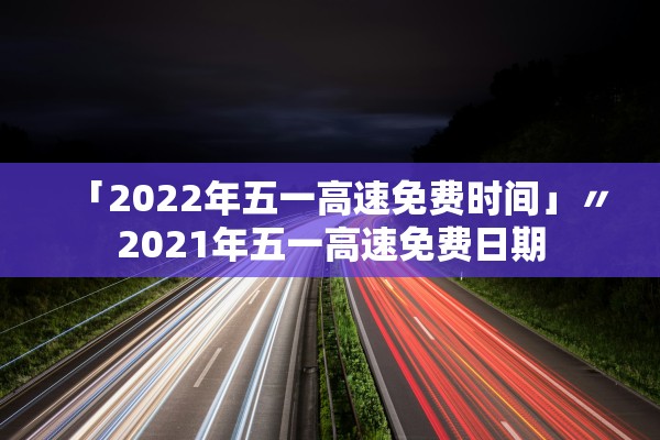 「2022年五一高速免费时间」〃2021年五一高速免费日期
