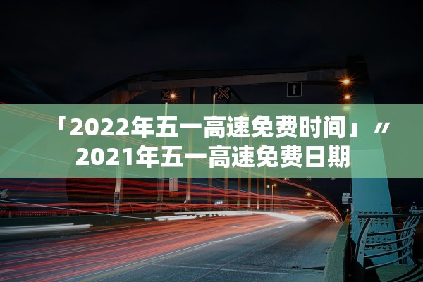 「2022年五一高速免费时间」〃2021年五一高速免费日期
