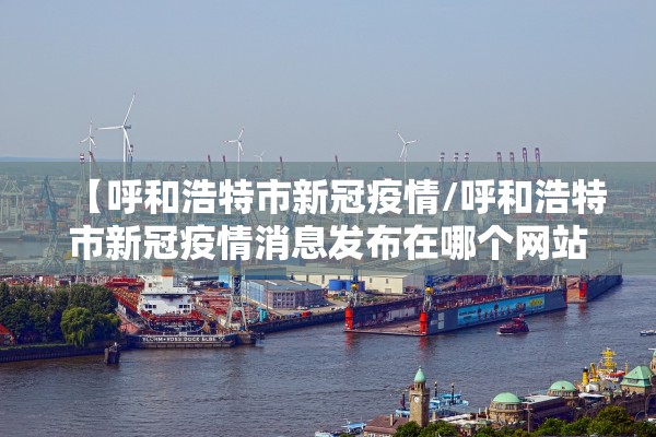 【呼和浩特市新冠疫情/呼和浩特市新冠疫情消息发布在哪个网站】