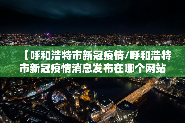 【呼和浩特市新冠疫情/呼和浩特市新冠疫情消息发布在哪个网站】