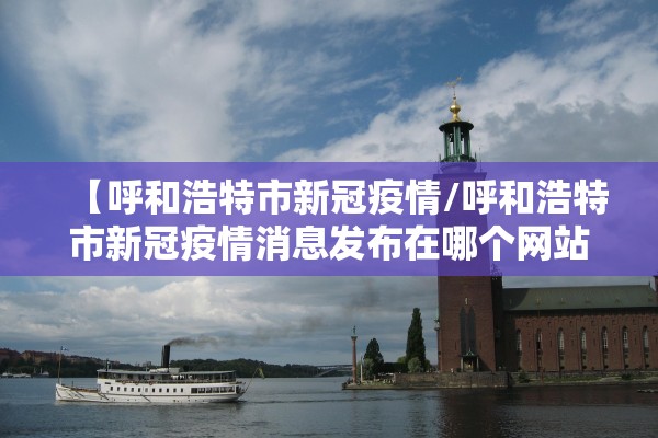 【呼和浩特市新冠疫情/呼和浩特市新冠疫情消息发布在哪个网站】