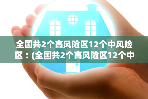 全国共2个高风险区12个中风险区︰(全国共2个高风险区12个中风险区是哪里)