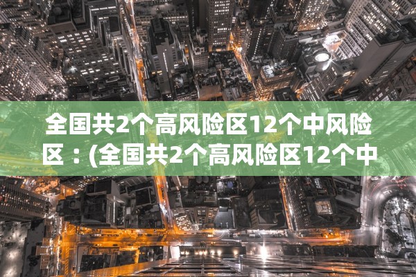 全国共2个高风险区12个中风险区︰(全国共2个高风险区12个中风险区是哪里)