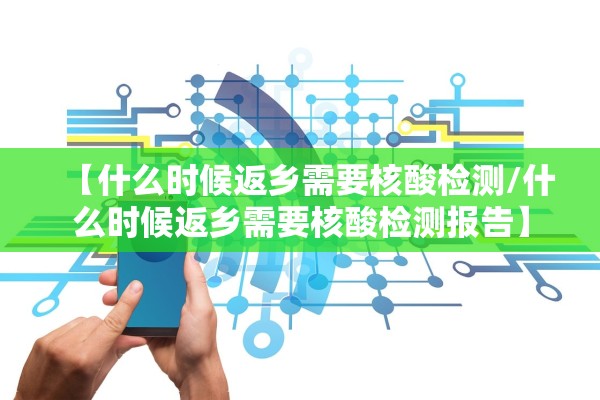 【什么时候返乡需要核酸检测/什么时候返乡需要核酸检测报告】