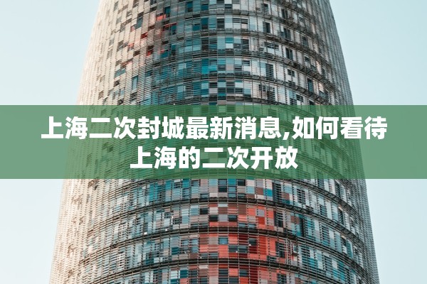上海二次封城最新消息,如何看待上海的二次开放 上海二次封城最新消息,如何看待上海的二次开放