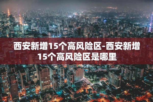 西安新增15个高风险区-西安新增15个高风险区是哪里
