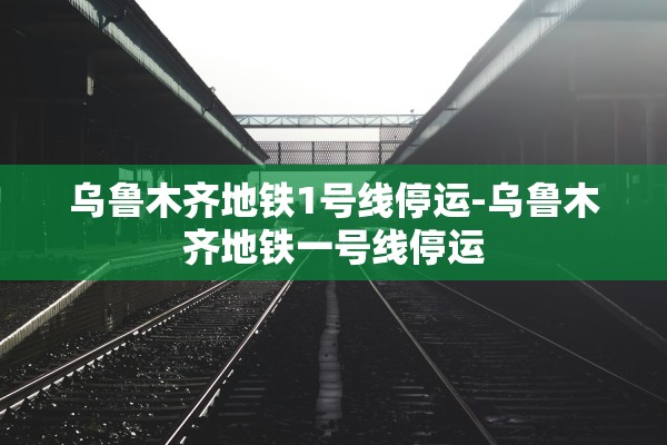 乌鲁木齐地铁1号线停运-乌鲁木齐地铁一号线停运