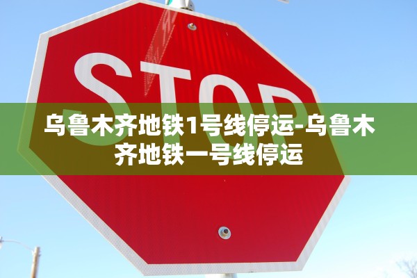 乌鲁木齐地铁1号线停运-乌鲁木齐地铁一号线停运