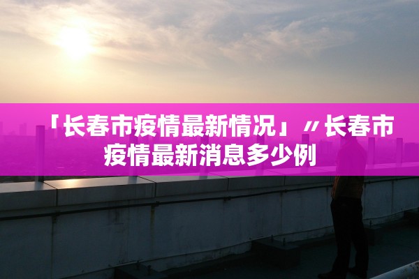 「长春市疫情最新情况」〃长春市疫情最新消息多少例